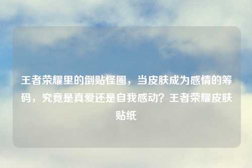 王者荣耀里的倒贴怪圈，当皮肤成为感情的筹码，究竟是真爱还是自我感动？王者荣耀皮肤贴纸