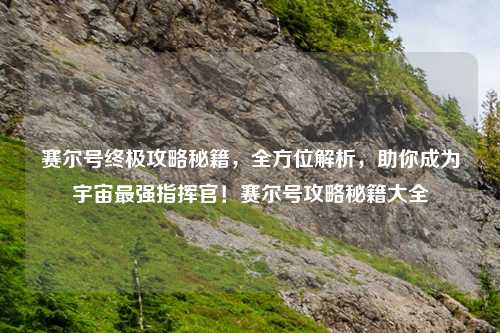 赛尔号终极攻略秘籍，全方位解析，助你成为宇宙最强指挥官！赛尔号攻略秘籍大全