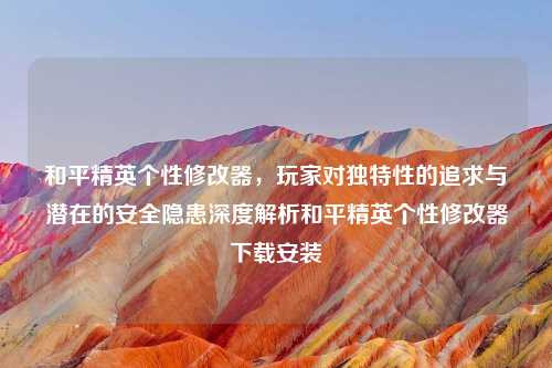 和平精英个性修改器，玩家对独特性的追求与潜在的安全隐患深度解析和平精英个性修改器下载安装