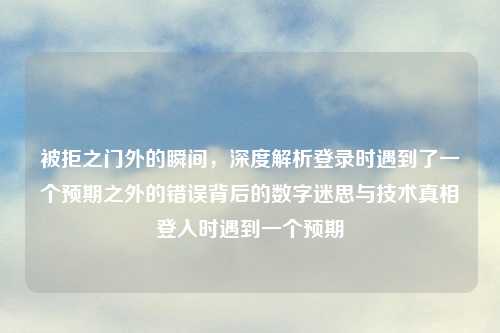 被拒之门外的瞬间，深度解析登录时遇到了一个预期之外的错误背后的数字迷思与技术真相登入时遇到一个预期