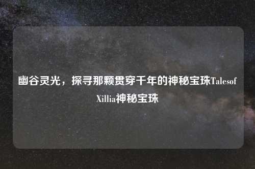 幽谷灵光，探寻那颗贯穿千年的神秘宝珠TalesofXillia神秘宝珠