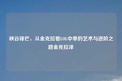 峡谷锋芒，从金克拉看LOL中单的艺术与进阶之路金克拉泽