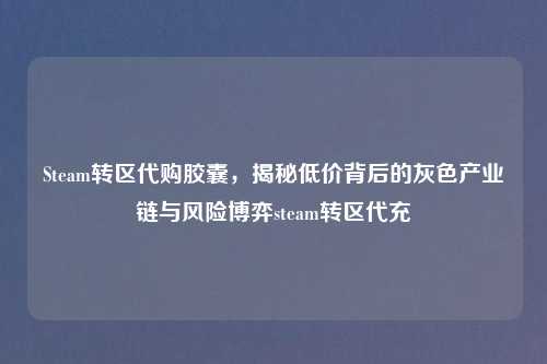 Steam转区     胶囊，揭秘低价背后的灰色产业链与风险博弈steam转区代充