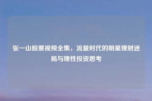 张一山股票视频全集，流量时代的明星理财迷局与理性投资思考