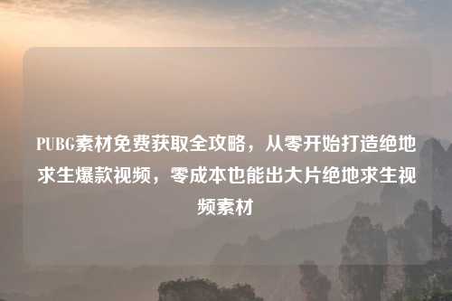 PUBG素材免费获取全攻略，从零开始打造绝地求生爆款视频，零成本也能出大片绝地求生视频素材