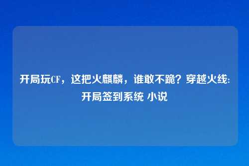 开局玩CF，这把火麒麟，谁敢不跪？穿越火线:开局签到系统 小说