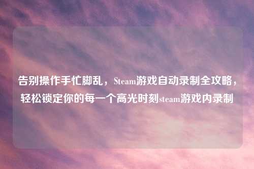 告别操作手忙脚乱，Steam游戏自动录制全攻略，轻松锁定你的每一个高光时刻steam游戏内录制