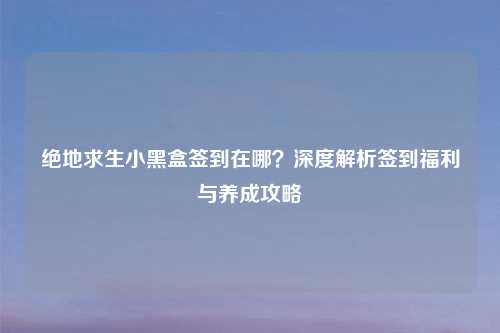 绝地求生小黑盒签到在哪？深度解析签到福利与养成攻略