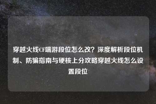 穿越火线CF端游段位怎么改？深度解析段位机制、防骗指南与硬核上分攻略穿越火线怎么设置段位