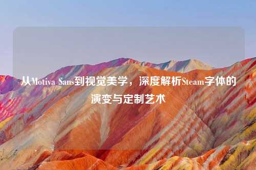 从Motiva Sans到视觉美学，深度解析Steam字体的演变与定制艺术