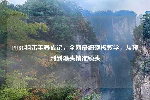 PUBG狙击手养成记，全网最细硬核教学，从预判到爆头精准锁头