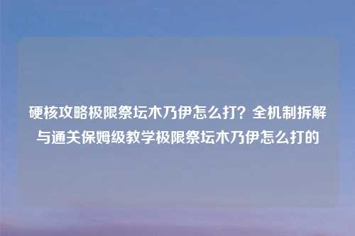 硬核攻略极限祭坛木乃伊怎么打？全机制拆解与通关保姆级教学极限祭坛木乃伊怎么打的
