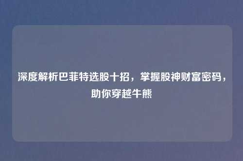 深度解析巴菲特选股十招，掌握股神财富密码，助你穿越牛熊