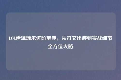 LOL伊泽瑞尔进阶宝典，从符文出装到实战细节全方位攻略