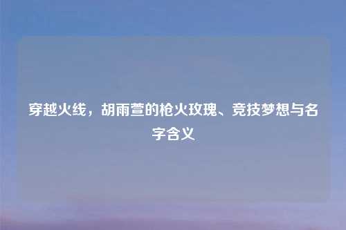 穿越火线，胡雨萱的枪火玫瑰、竞技梦想与名字含义
