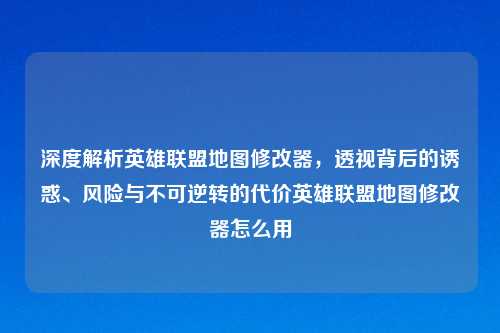 深度解析英雄联盟地图修改器，透视背后的诱惑、风险与不可逆转的代价英雄联盟地图修改器怎么用