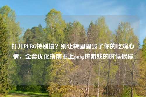 打开PUBG特别慢？别让转圈圈毁了你的吃鸡心情，     优化指南奉上pubg进游戏的时候很慢