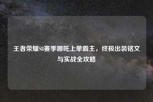 王者荣耀S8赛季哪吒上单霸主，终极出装铭文与实战全攻略