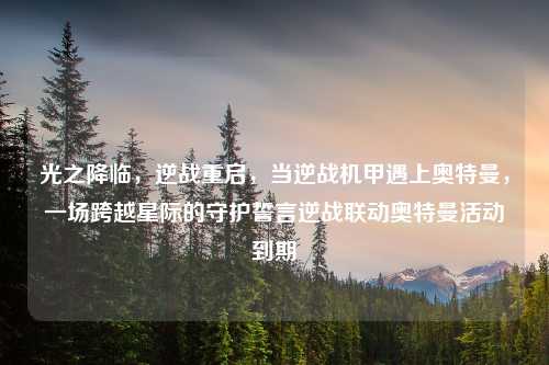 光之降临，逆战重启，当逆战机甲遇上奥特曼，一场跨越星际的守护誓言逆战联动奥特曼活动到期