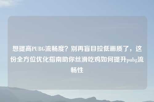 想提高PUBG流畅度？别再盲目拉低画质了，这份全方位优化指南助你丝滑吃鸡如何提升pubg流畅性