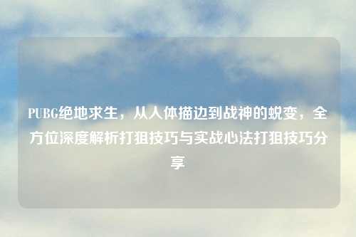 PUBG绝地求生，从人体描边到战神的蜕变，全方位深度解析打狙技巧与实战心法打狙技巧分享