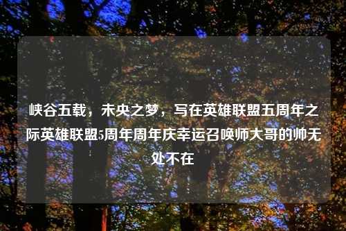 峡谷五载，未央之梦，写在英雄联盟五周年之际英雄联盟5周年周年庆幸运召唤师大哥的帅无处不在