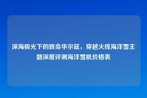 深海极光下的致命华尔兹，穿越火线海洋雪主题深度评测海洋雪肌价格表