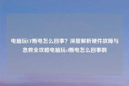 电脑玩CF断电怎么回事？深度解析硬件故障与急救全攻略电脑玩cf断电怎么回事啊