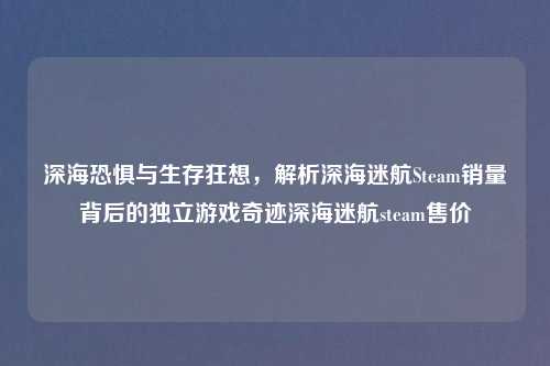 深海恐惧与生存狂想，解析深海迷航Steam销量背后的独立游戏奇迹深海迷航steam售价