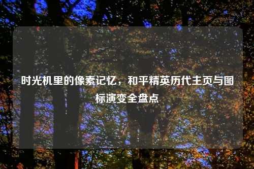时光机里的像素记忆，和平精英历代主页与图标演变全盘点
