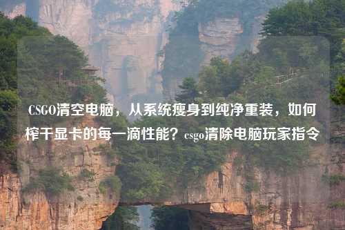 CSGO清空电脑，从系统瘦身到纯净重装，如何榨干显卡的每一滴性能？csgo清除电脑玩家指令