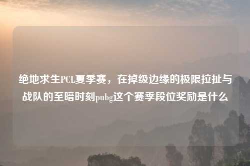 绝地求生PCL夏季赛，在掉级边缘的极限拉扯与战队的至暗时刻pubg这个赛季段位奖励是什么