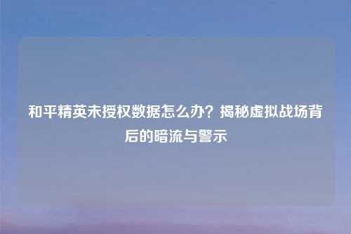 和平精英未授权数据怎么办？揭秘虚拟战场背后的暗流与警示