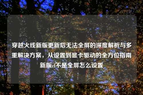 穿越火线新版更新后无法全屏的深度解析与多重解决方案，从设置到显卡驱动的全方位指南新版cf不是全屏怎么设置