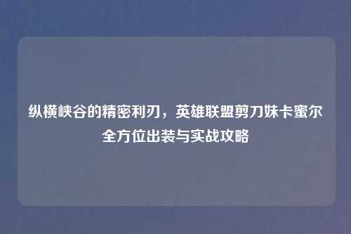 纵横峡谷的精密利刃，英雄联盟剪刀妹卡蜜尔全方位出装与实战攻略