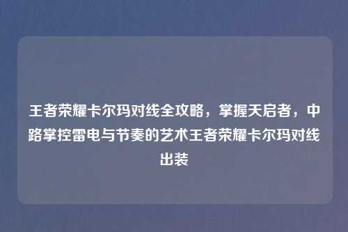 王者荣耀卡尔玛对线全攻略，掌握天启者，中路掌控雷电与节奏的艺术王者荣耀卡尔玛对线出装
