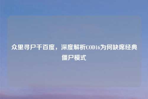 众里寻尸千百度，深度解析COD16为何缺席经典僵尸模式