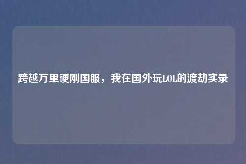 跨越万里硬刚国服，我在国外玩LOL的渡劫实录