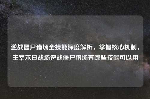 逆战僵尸猎场全技能深度解析，掌握核心机制，主宰末日战场逆战僵尸猎场有哪些技能可以用