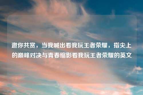 邀你共赏，当我喊出看我玩王者荣耀，指尖上的巅峰对决与青春缩影看我玩王者荣耀的英文
