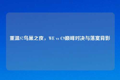 重温S7鸟巢之夜，WE vs C9巅峰对决与落寞背影