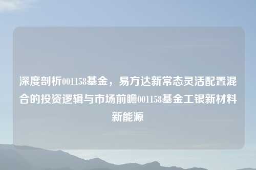 深度剖析001158基金，易方达新常态灵活配置混合的投资逻辑与市场前瞻001158基金工银新材料新能源