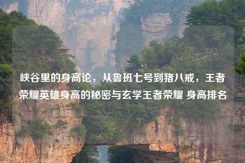 峡谷里的身高论，从鲁班七号到猪八戒，王者荣耀英雄身高的秘密与玄学王者荣耀 身高排名