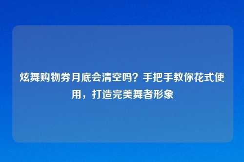 炫舞购物券月底会清空吗？手把手教你花式使用，打造完美舞者形象
