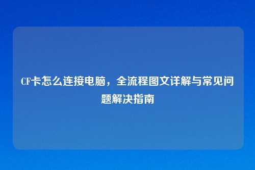 CF卡怎么连接电脑，全流程图文详解与常见问题解决指南