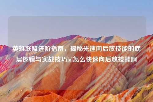 英雄联盟进阶指南，揭秘光速向后放技能的底层逻辑与实战技巧lol怎么快速向后放技能啊