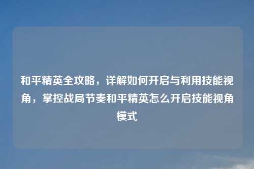 和平精英全攻略，详解如何开启与利用技能视角，掌控战局节奏和平精英怎么开启技能视角模式