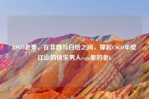 CSGO老秦，在非酋与白给之间，撑起CSGO半壁江山的快乐男人csgo里的老k
