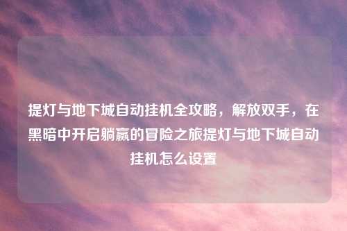 提灯与地下城自动挂机全攻略，解放双手，在黑暗中开启躺赢的冒险之旅提灯与地下城自动挂机怎么设置