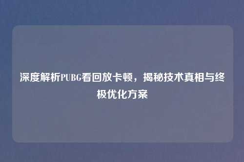 深度解析PUBG看回放卡顿，揭秘技术真相与终极优化方案